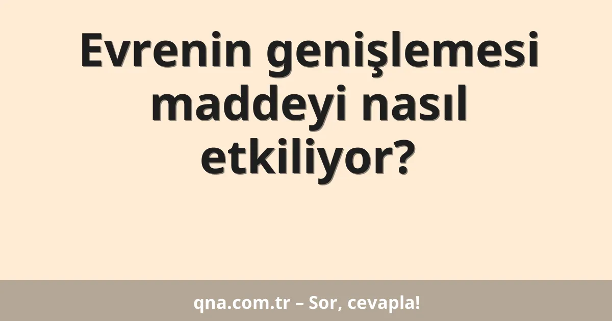 Evrenin genişlemesi maddeyi nasıl etkiliyor?
