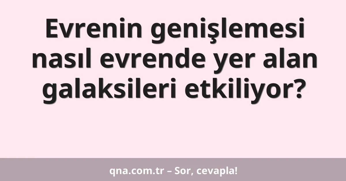 Evrenin genişlemesi nasıl evrende yer alan galaksileri etkiliyor?