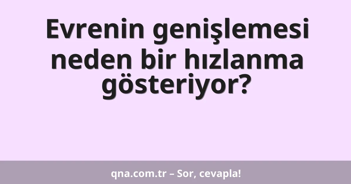 Evrenin genişlemesi neden bir hızlanma gösteriyor?