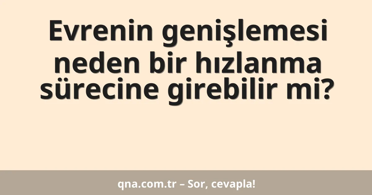Evrenin genişlemesi neden bir hızlanma sürecine girebilir mi?