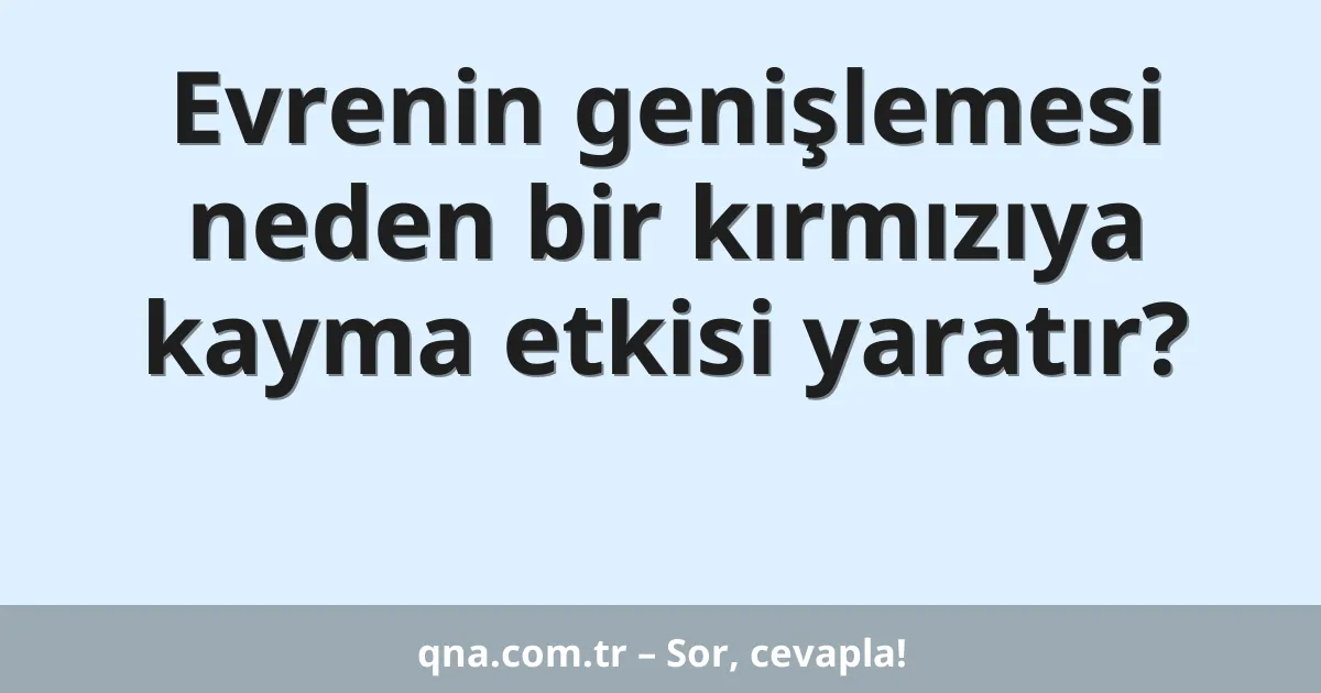 Evrenin genişlemesi neden bir kırmızıya kayma etkisi yaratır?