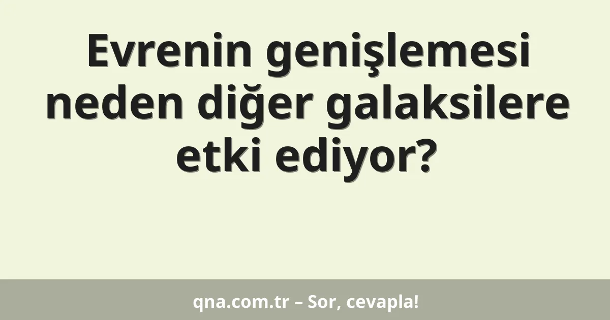 Evrenin genişlemesi neden diğer galaksilere etki ediyor?