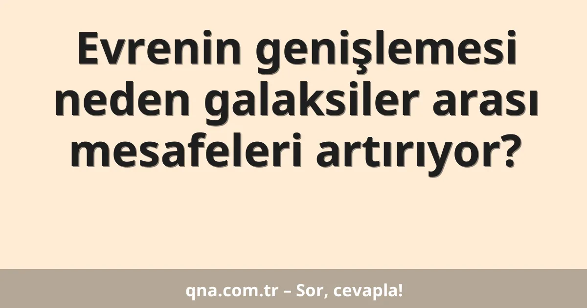 Evrenin genişlemesi neden galaksiler arası mesafeleri artırıyor?