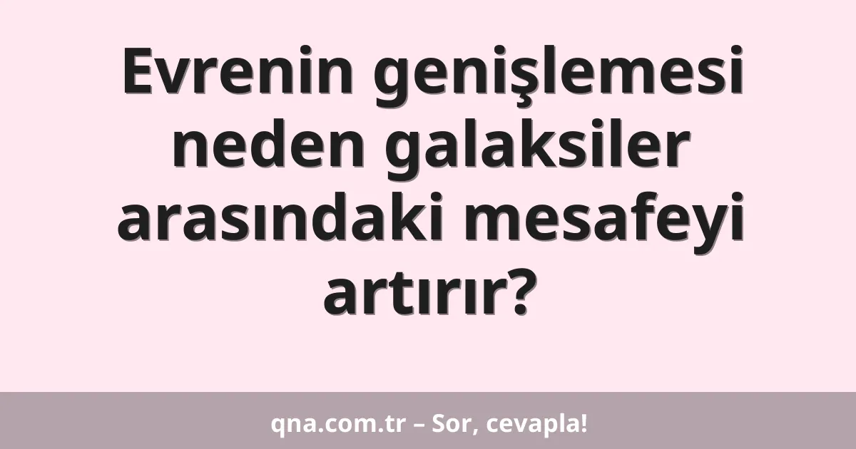 Evrenin genişlemesi neden galaksiler arasındaki mesafeyi artırır?