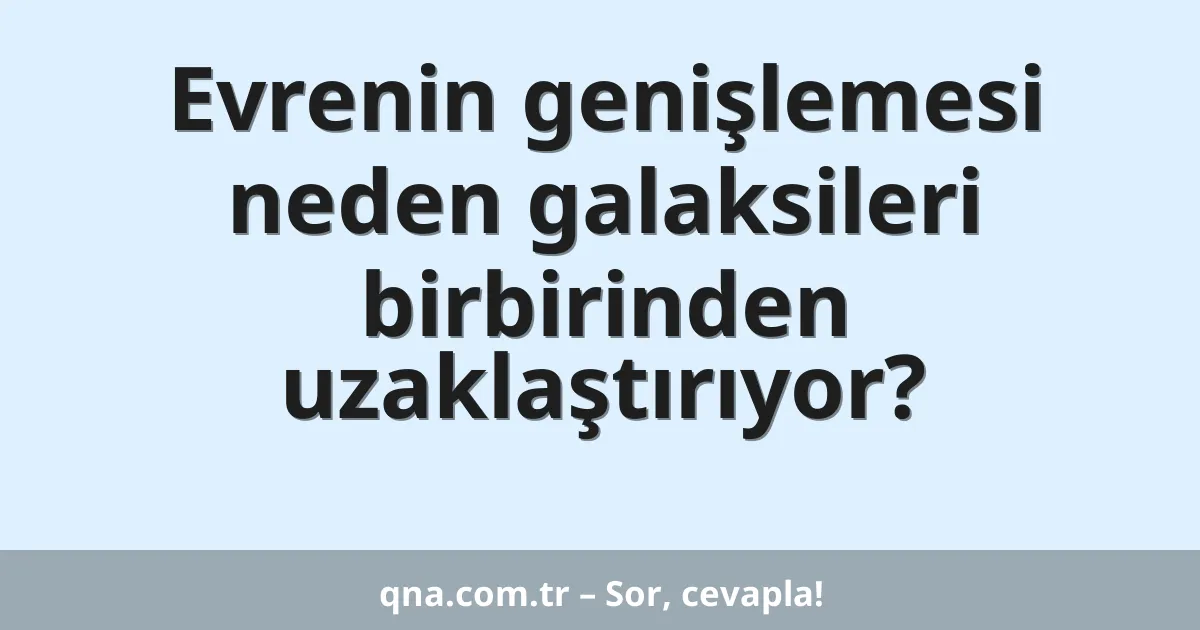 Evrenin genişlemesi neden galaksileri birbirinden uzaklaştırıyor?