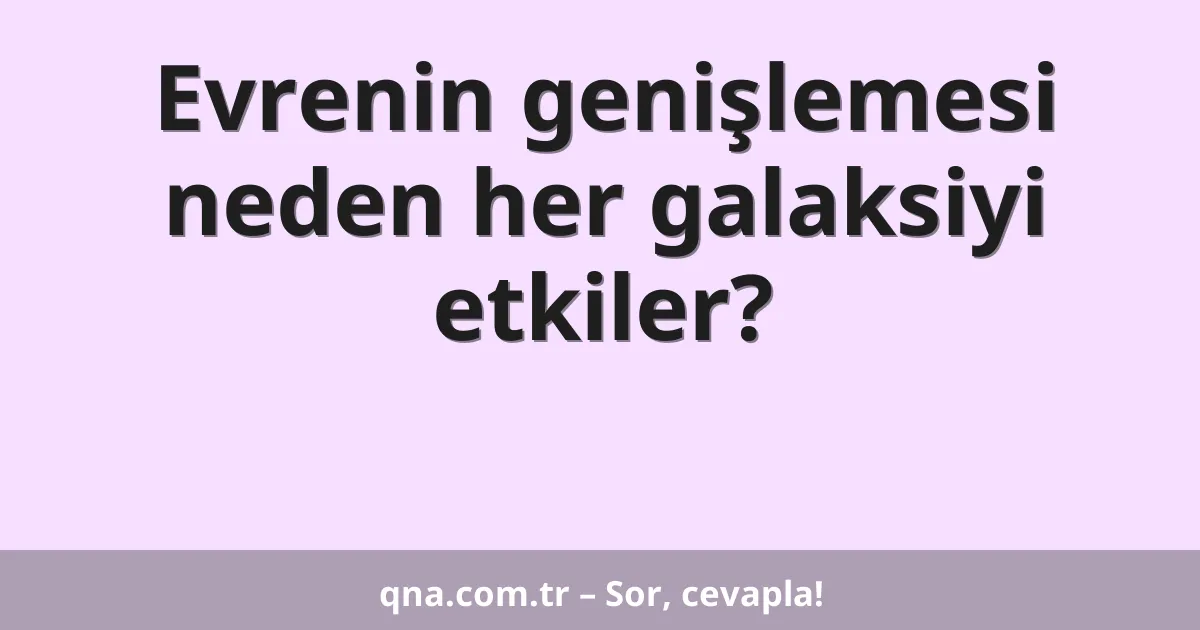 Evrenin genişlemesi neden her galaksiyi etkiler?