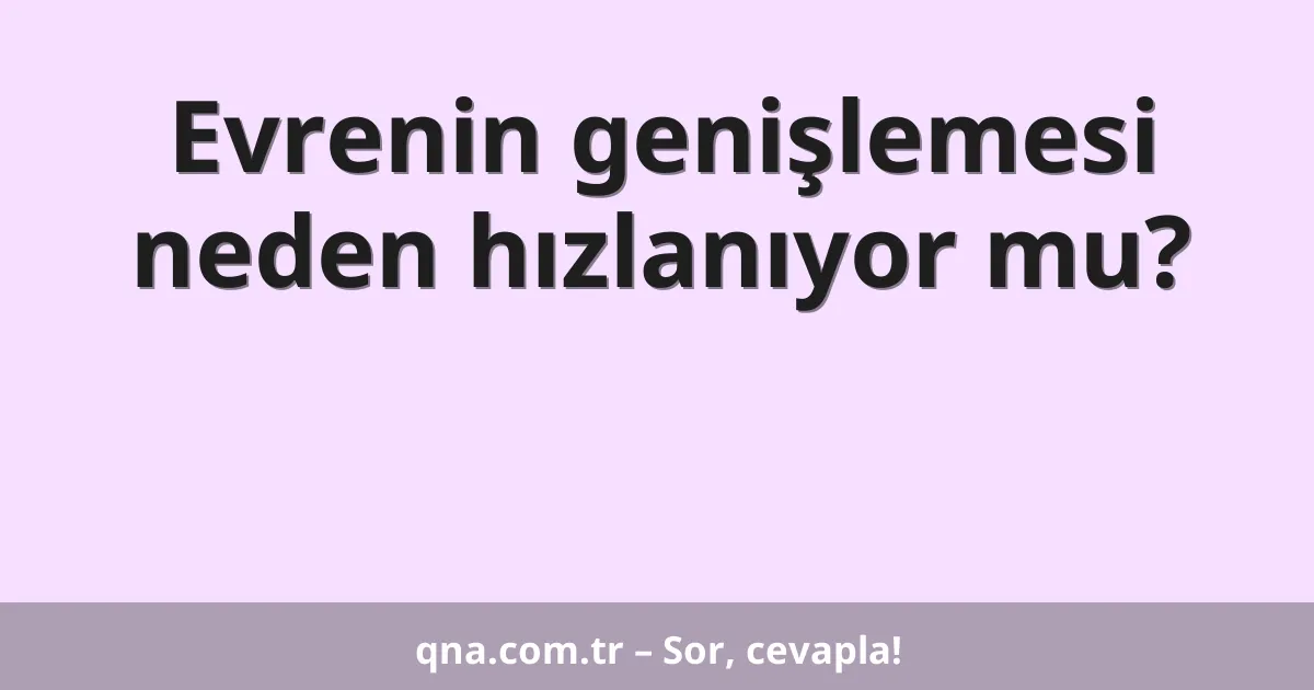 Evrenin genişlemesi neden hızlanıyor mu?