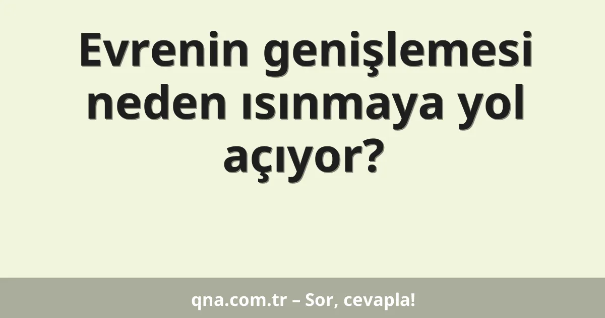 Evrenin genişlemesi neden ısınmaya yol açıyor?