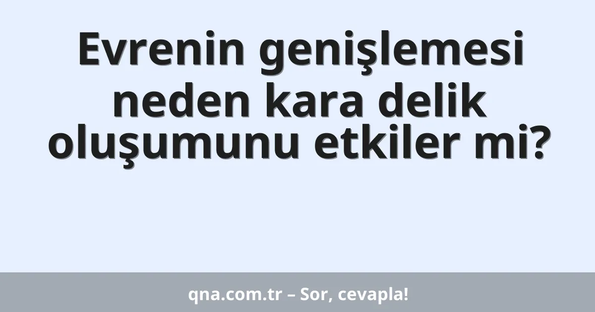 Evrenin genişlemesi neden kara delik oluşumunu etkiler mi?