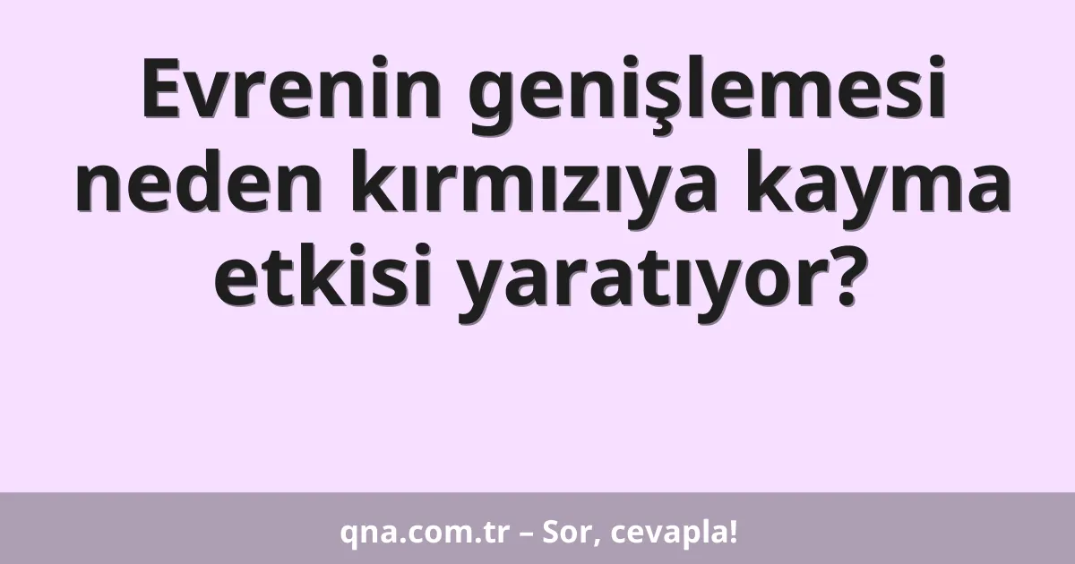 Evrenin genişlemesi neden kırmızıya kayma etkisi yaratıyor?