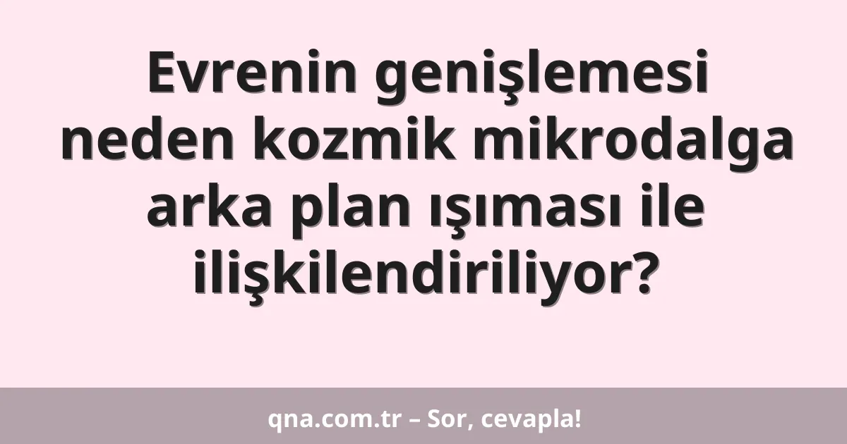 Evrenin genişlemesi neden kozmik mikrodalga arka plan ışıması ile ilişkilendiriliyor?