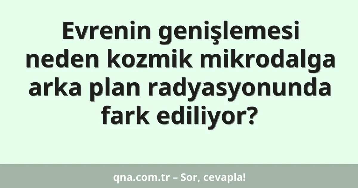 Evrenin genişlemesi neden kozmik mikrodalga arka plan radyasyonunda fark ediliyor?