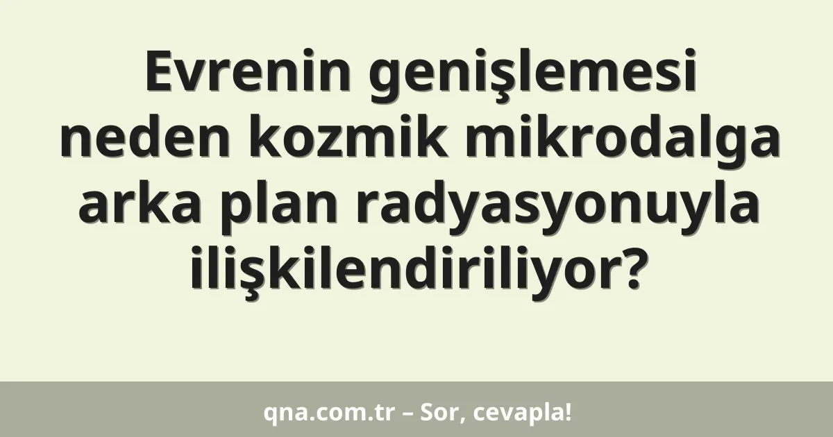 Evrenin genişlemesi neden kozmik mikrodalga arka plan radyasyonuyla ilişkilendiriliyor?