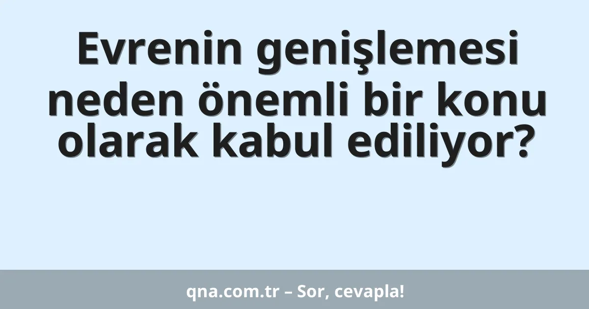 Evrenin genişlemesi neden önemli bir konu olarak kabul ediliyor?