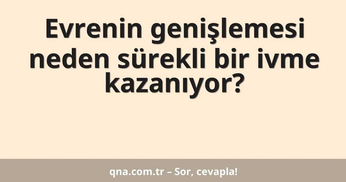 Evrenin genişlemesi neden sürekli bir ivme kazanıyor?