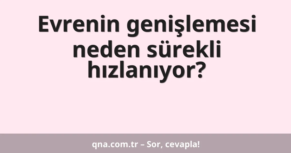 Evrenin genişlemesi neden sürekli hızlanıyor?