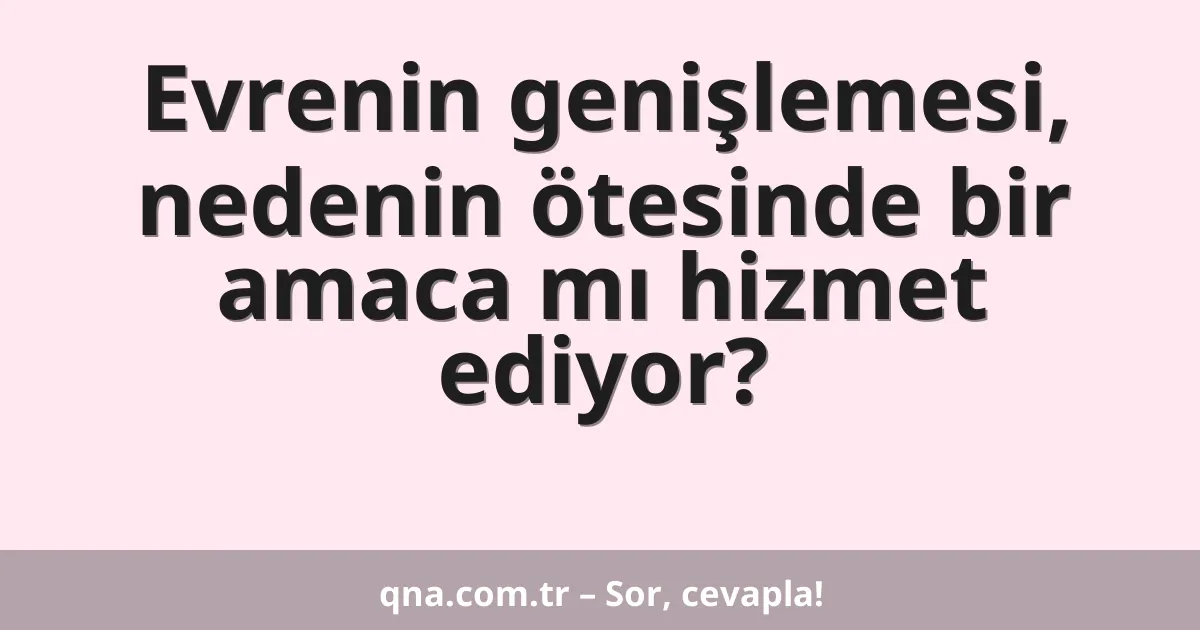 Evrenin genişlemesi, nedenin ötesinde bir amaca mı hizmet ediyor?