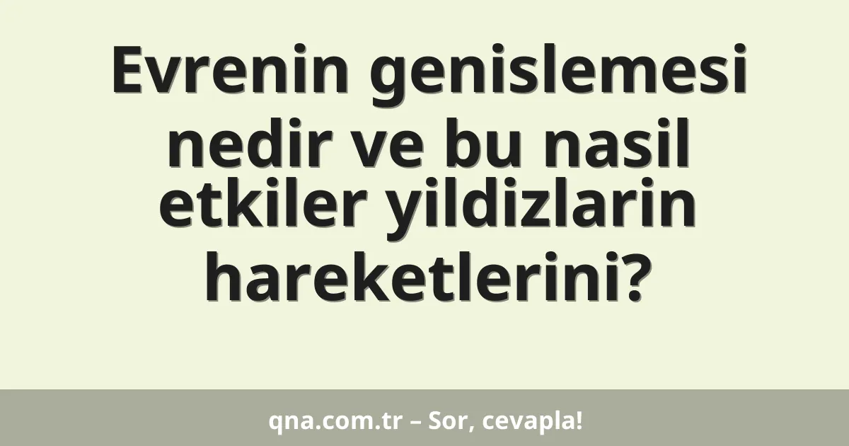 Evrenin genislemesi nedir ve bu nasil etkiler yildizlarin hareketlerini?