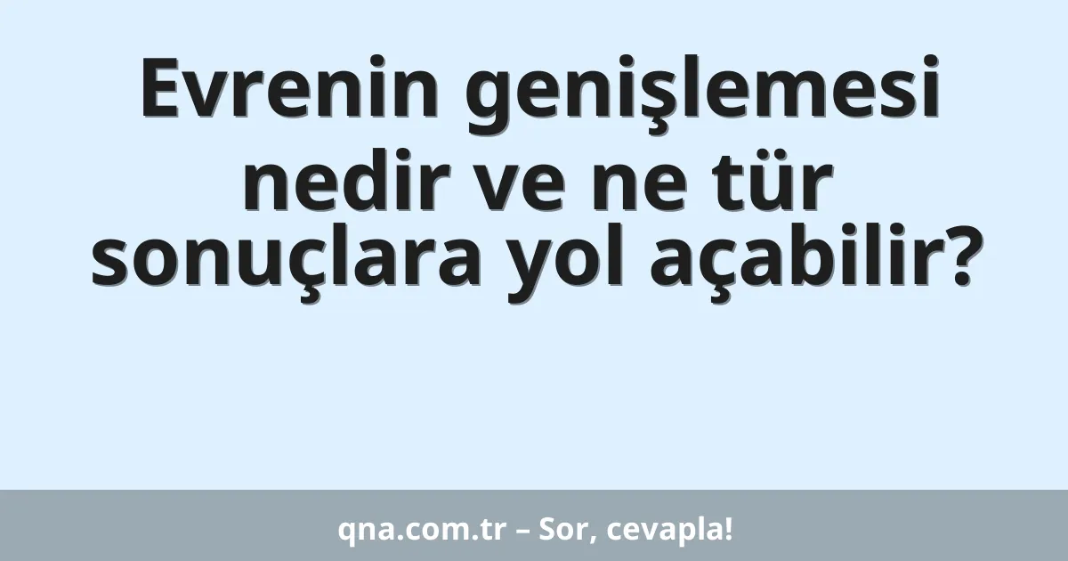 Evrenin genişlemesi nedir ve ne tür sonuçlara yol açabilir?