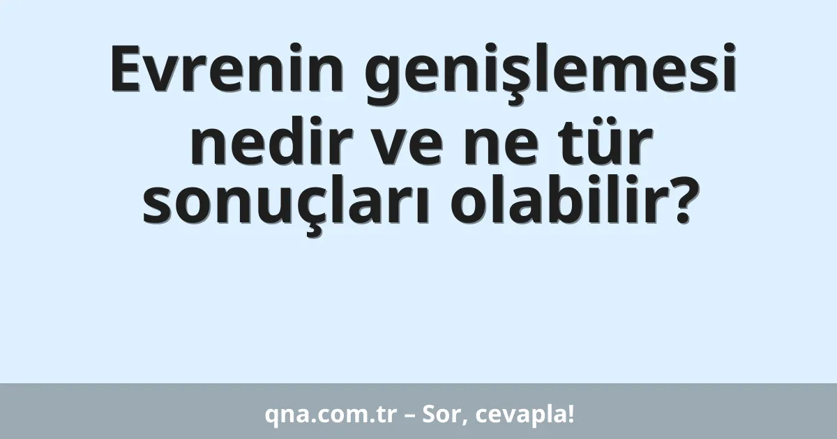 Evrenin genişlemesi nedir ve ne tür sonuçları olabilir?