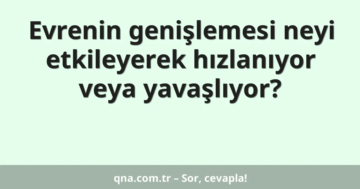 Evrenin genişlemesi neyi etkileyerek hızlanıyor veya yavaşlıyor?
