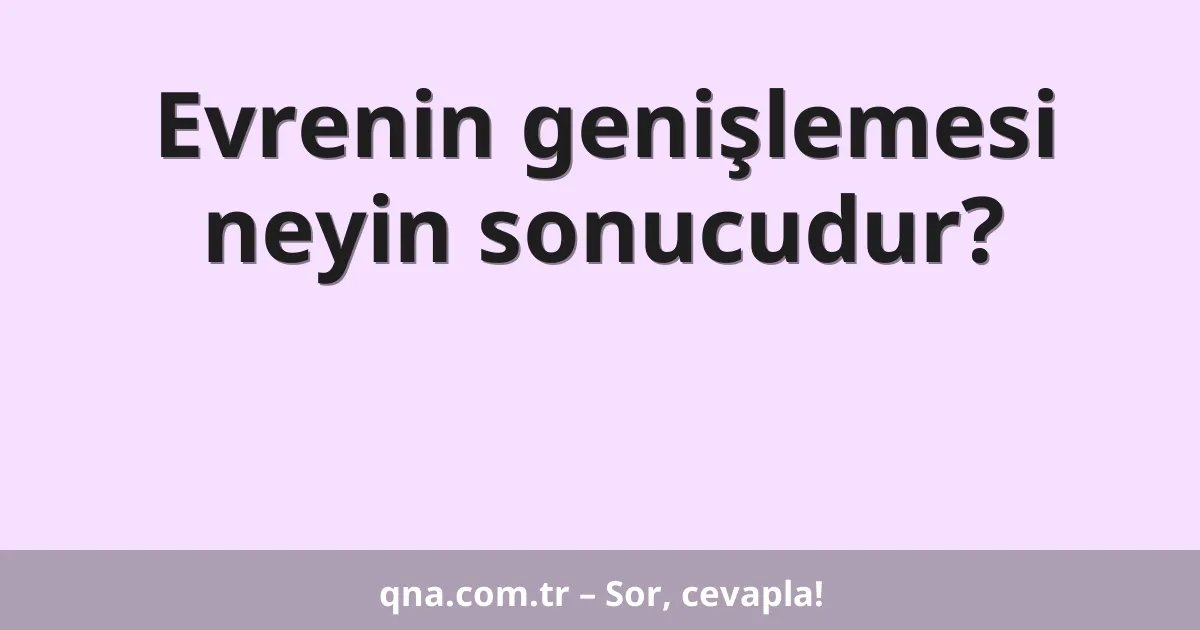 Evrenin genişlemesi neyin sonucudur?