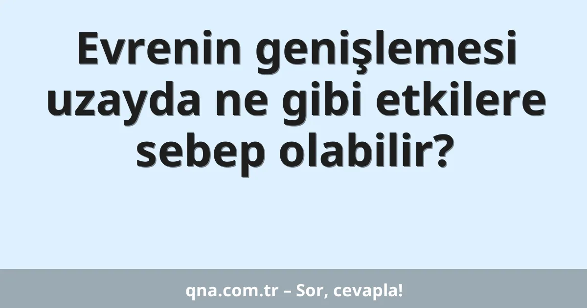 Evrenin genişlemesi uzayda ne gibi etkilere sebep olabilir?