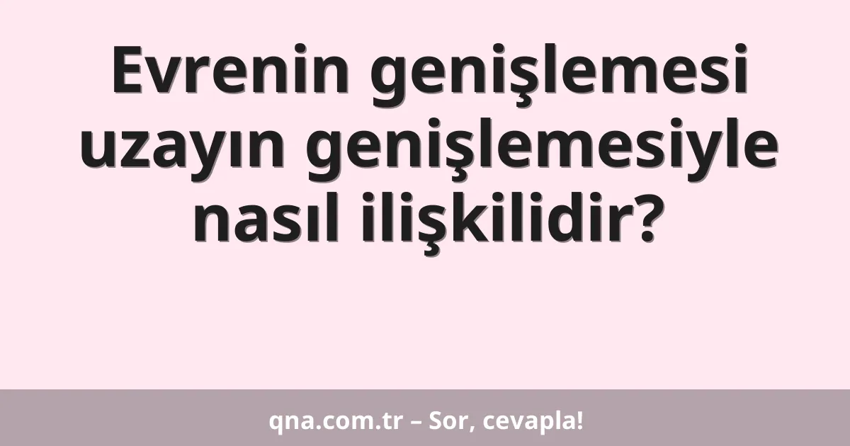 Evrenin genişlemesi uzayın genişlemesiyle nasıl ilişkilidir?