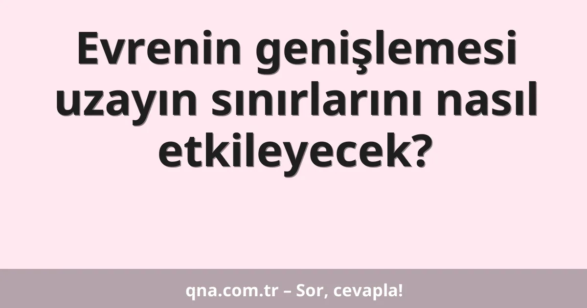 Evrenin genişlemesi uzayın sınırlarını nasıl etkileyecek?