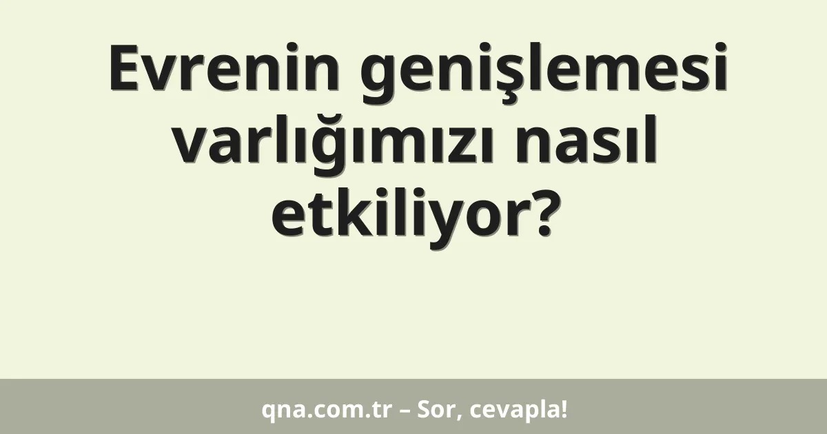 Evrenin genişlemesi varlığımızı nasıl etkiliyor?