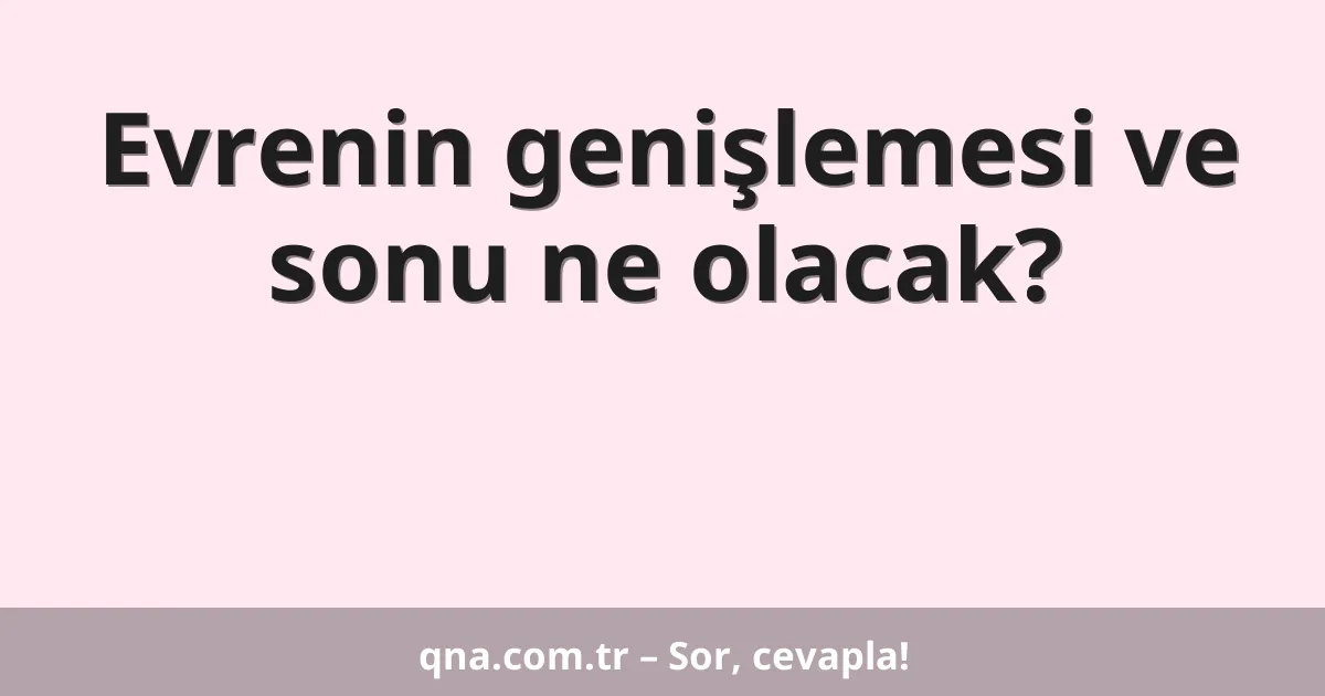 Evrenin genişlemesi ve sonu ne olacak?