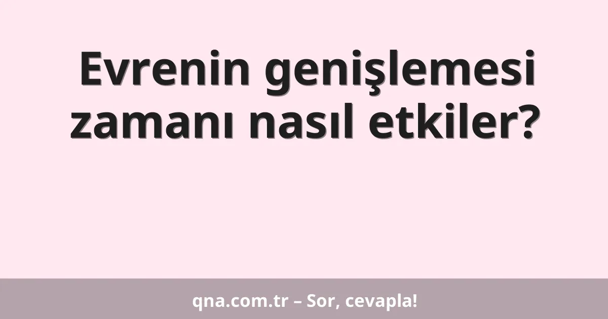 Evrenin genişlemesi zamanı nasıl etkiler?