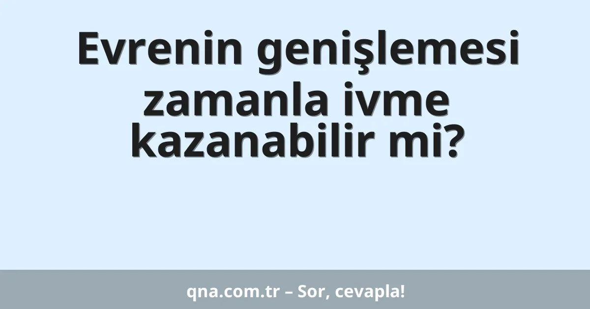 Evrenin genişlemesi zamanla ivme kazanabilir mi?