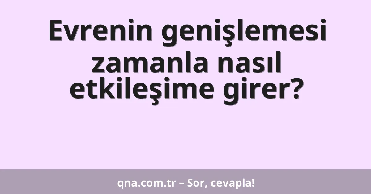 Evrenin genişlemesi zamanla nasıl etkileşime girer?