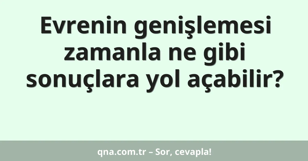 Evrenin genişlemesi zamanla ne gibi sonuçlara yol açabilir?