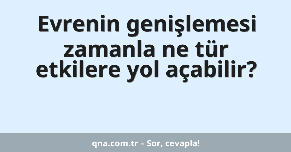 Evrenin genişlemesi zamanla ne tür etkilere yol açabilir?