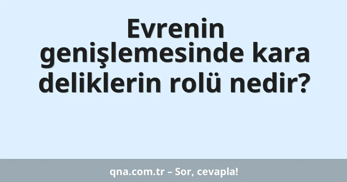 Evrenin genişlemesinde kara deliklerin rolü nedir?