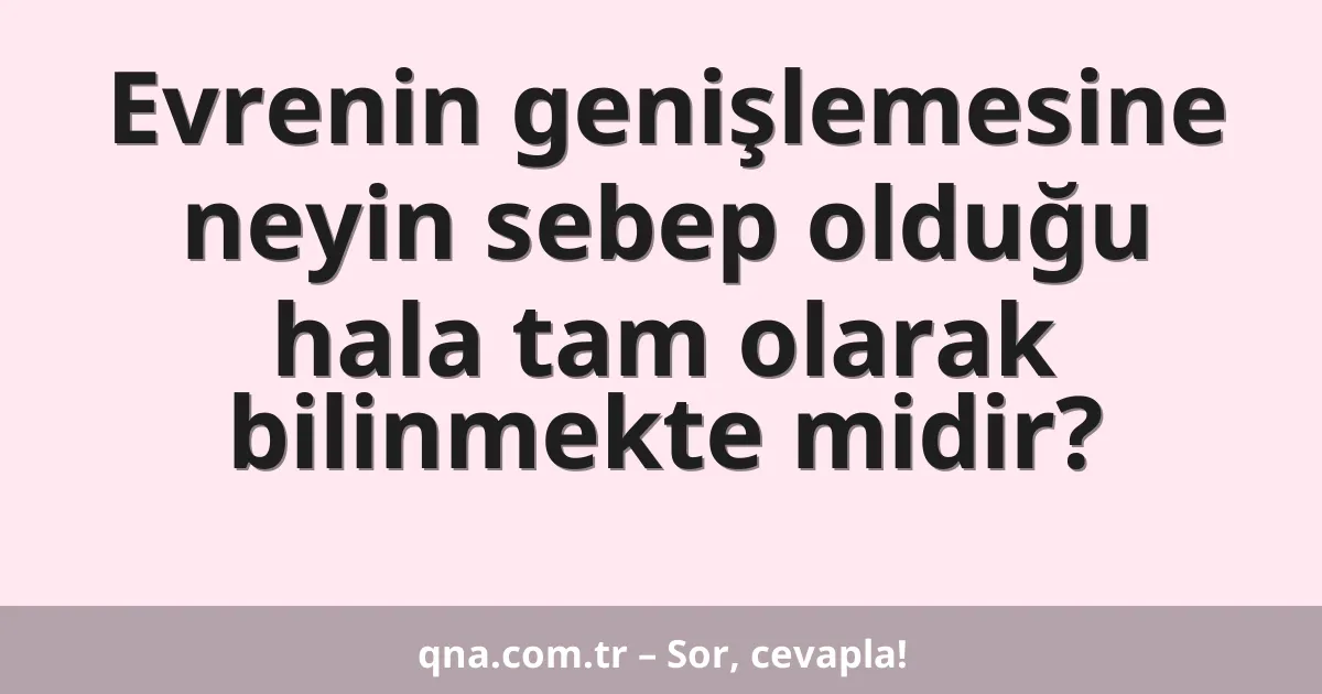 Evrenin genişlemesine neyin sebep olduğu hala tam olarak bilinmekte midir?