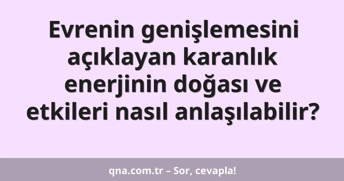 Evrenin genişlemesini açıklayan karanlık enerjinin doğası ve etkileri nasıl anlaşılabilir?