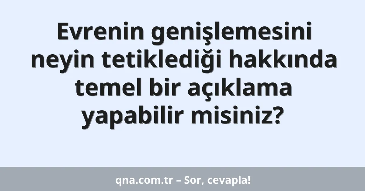 Evrenin genişlemesini neyin tetiklediği hakkında temel bir açıklama yapabilir misiniz?