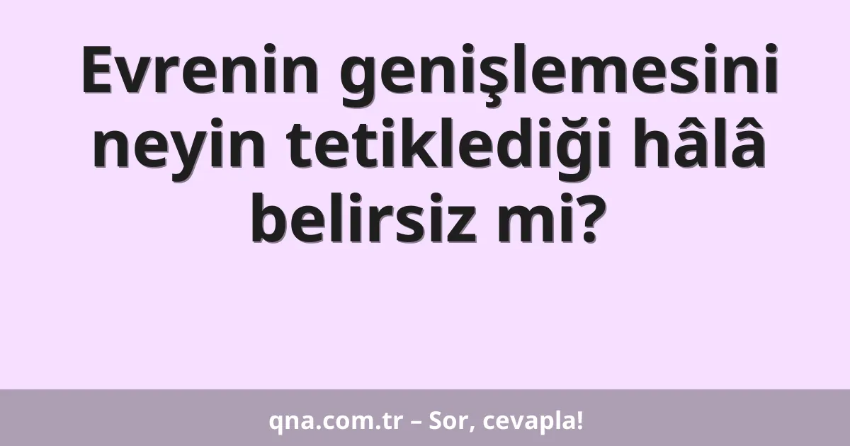 Evrenin genişlemesini neyin tetiklediği hâlâ belirsiz mi?