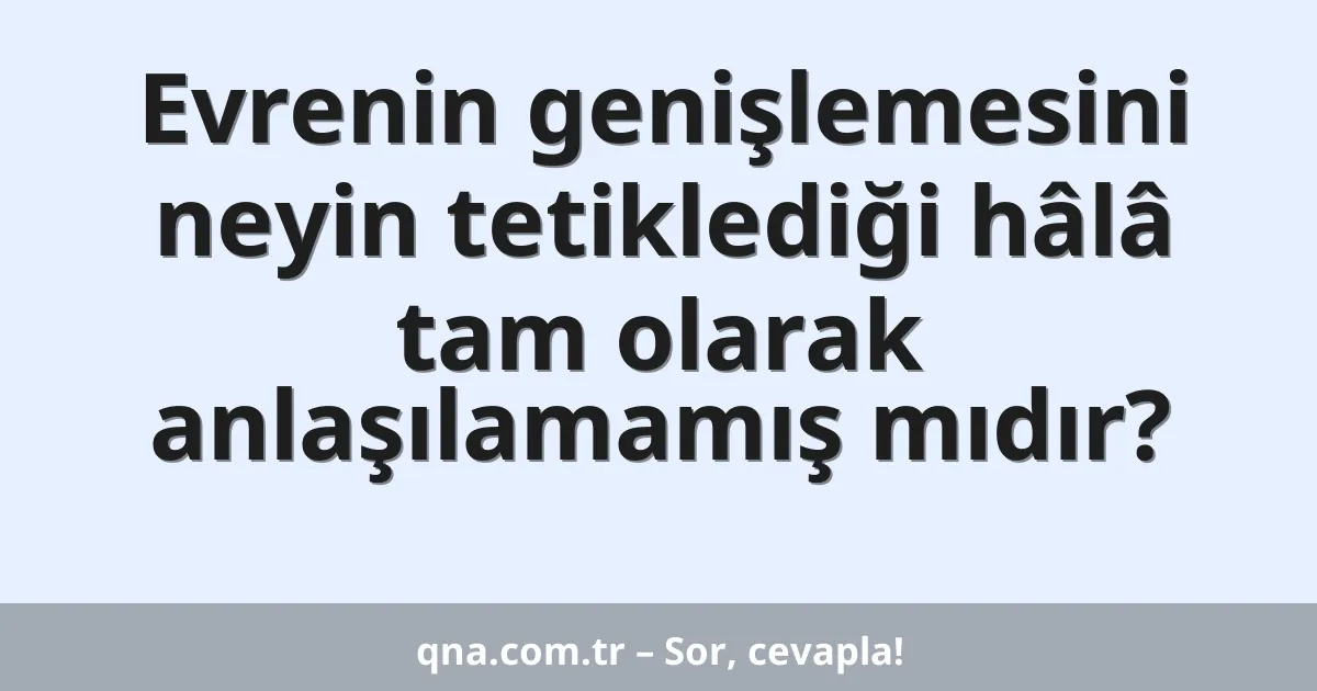 Evrenin genişlemesini neyin tetiklediği hâlâ tam olarak anlaşılamamış mıdır?