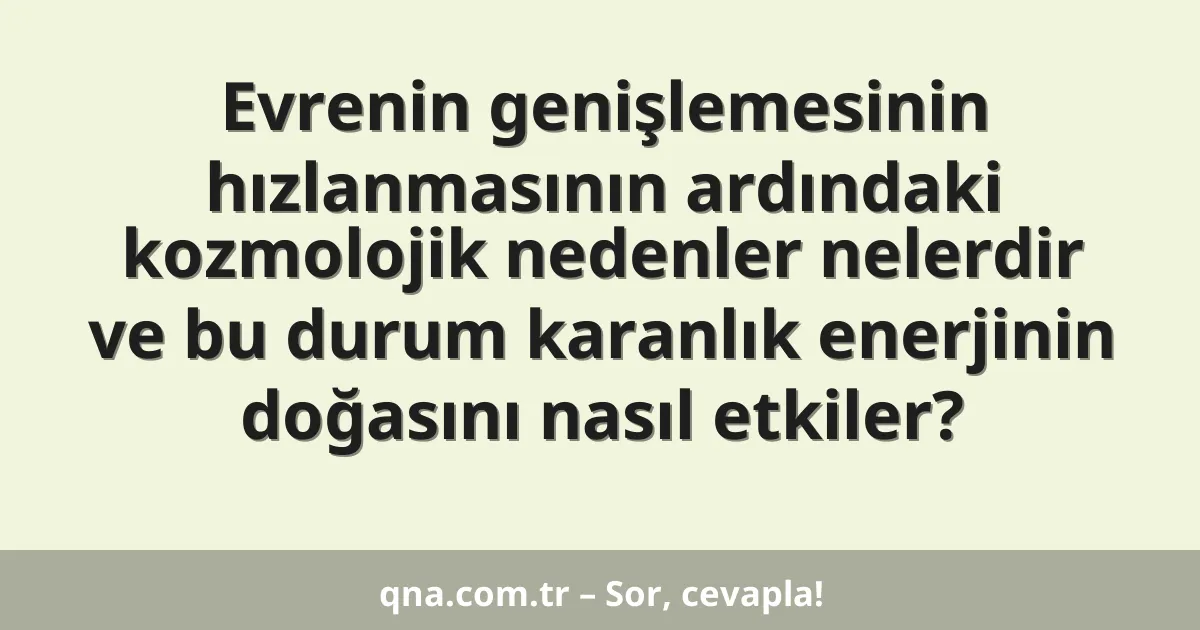 Evrenin genişlemesinin hızlanmasının ardındaki kozmolojik nedenler nelerdir ve bu durum karanlık enerjinin doğasını nasıl etkiler?