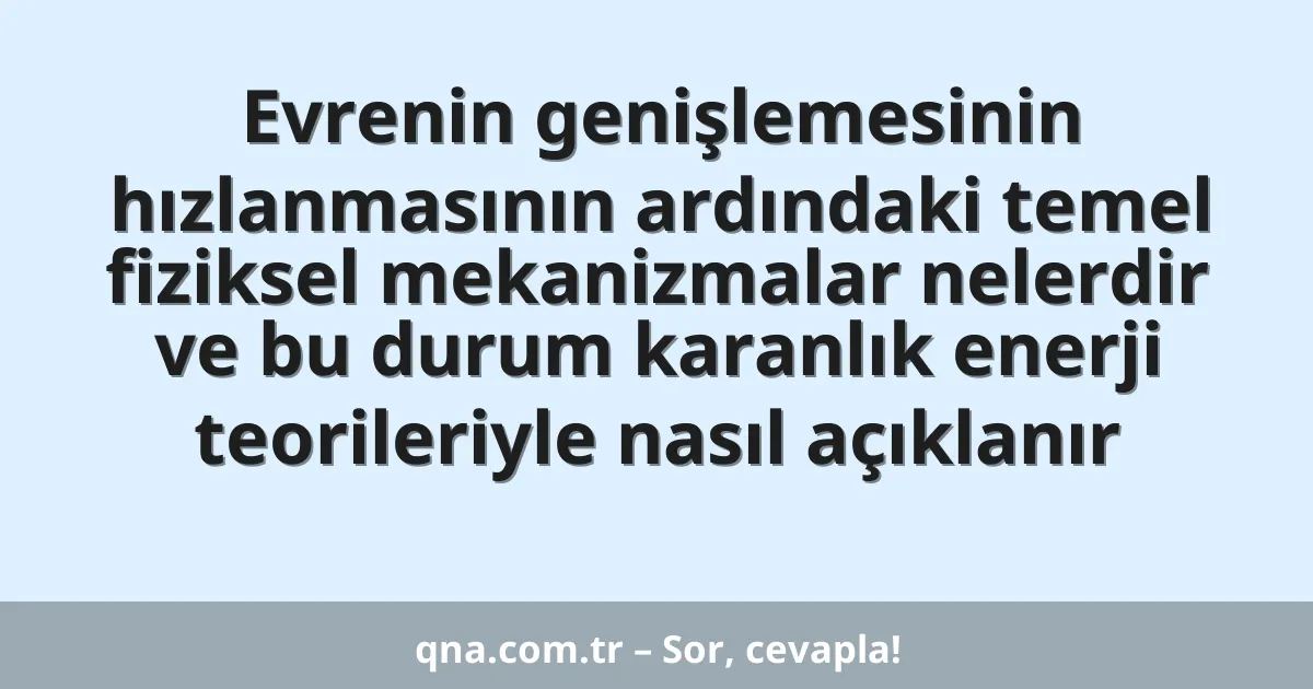 Evrenin genişlemesinin hızlanmasının ardındaki temel fiziksel mekanizmalar nelerdir ve bu durum karanlık enerji teorileriyle nasıl açıklanır