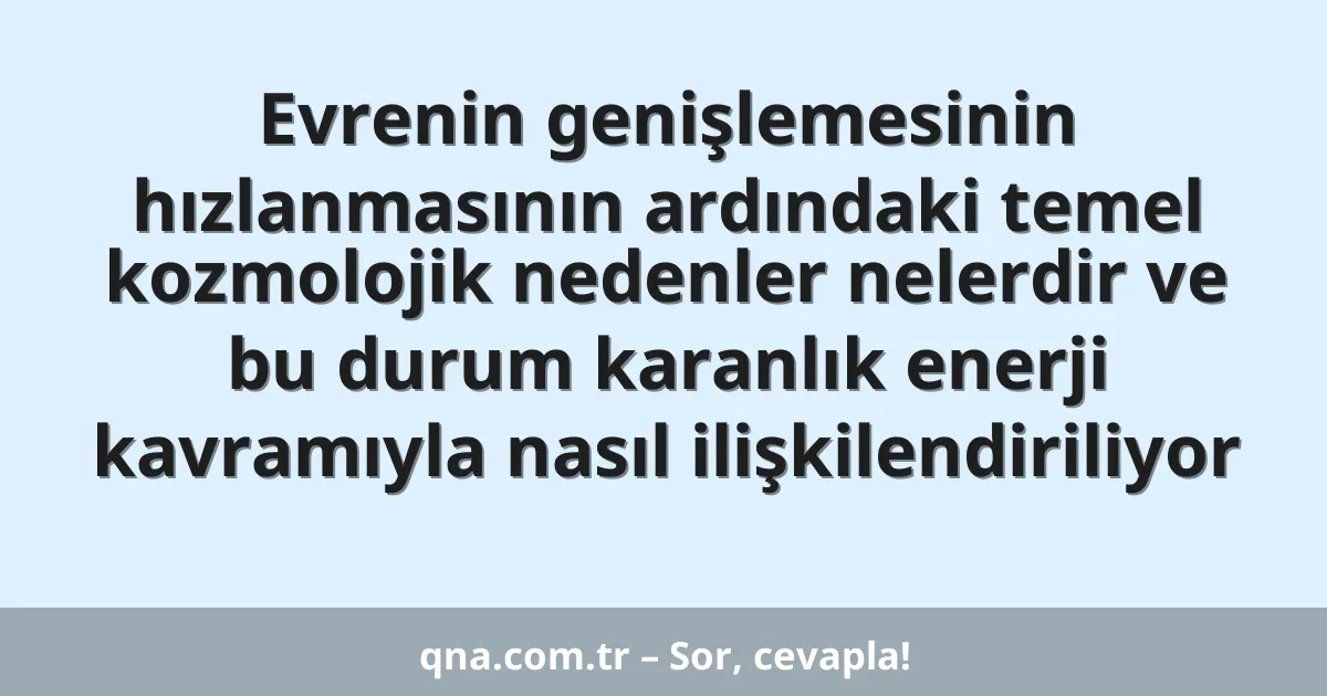 Evrenin genişlemesinin hızlanmasının ardındaki temel kozmolojik nedenler nelerdir ve bu durum karanlık enerji kavramıyla nasıl ilişkilendiriliyor