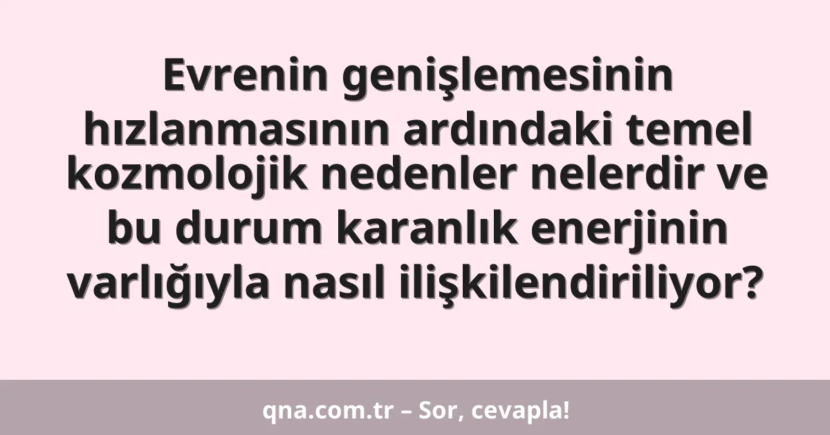 Evrenin genişlemesinin hızlanmasının ardındaki temel kozmolojik nedenler nelerdir ve bu durum karanlık enerjinin varlığıyla nasıl ilişkilendiriliyor?