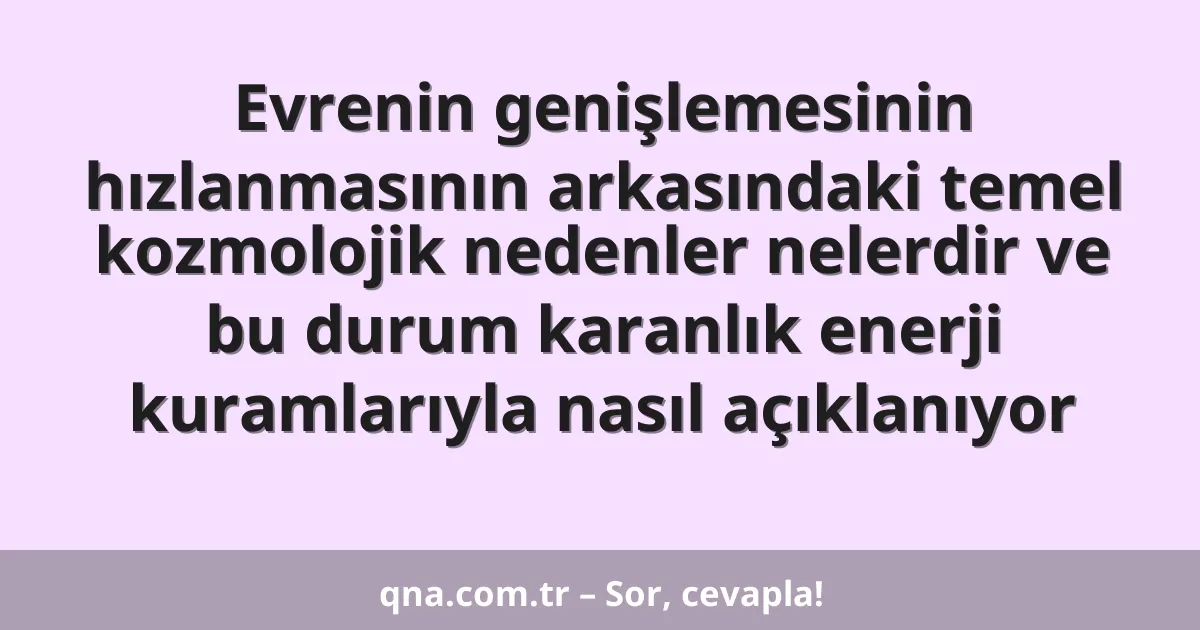 Evrenin genişlemesinin hızlanmasının arkasındaki temel kozmolojik nedenler nelerdir ve bu durum karanlık enerji kuramlarıyla nasıl açıklanıyor