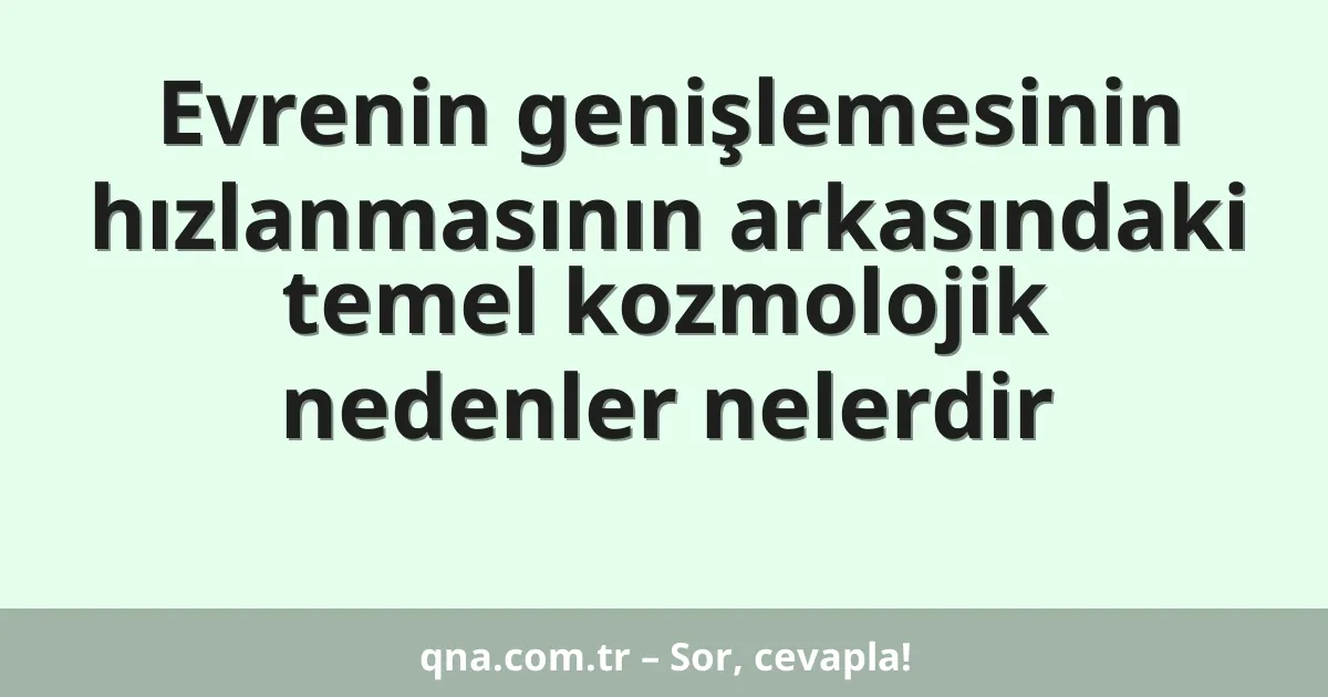 Evrenin genişlemesinin hızlanmasının arkasındaki temel kozmolojik nedenler nelerdir