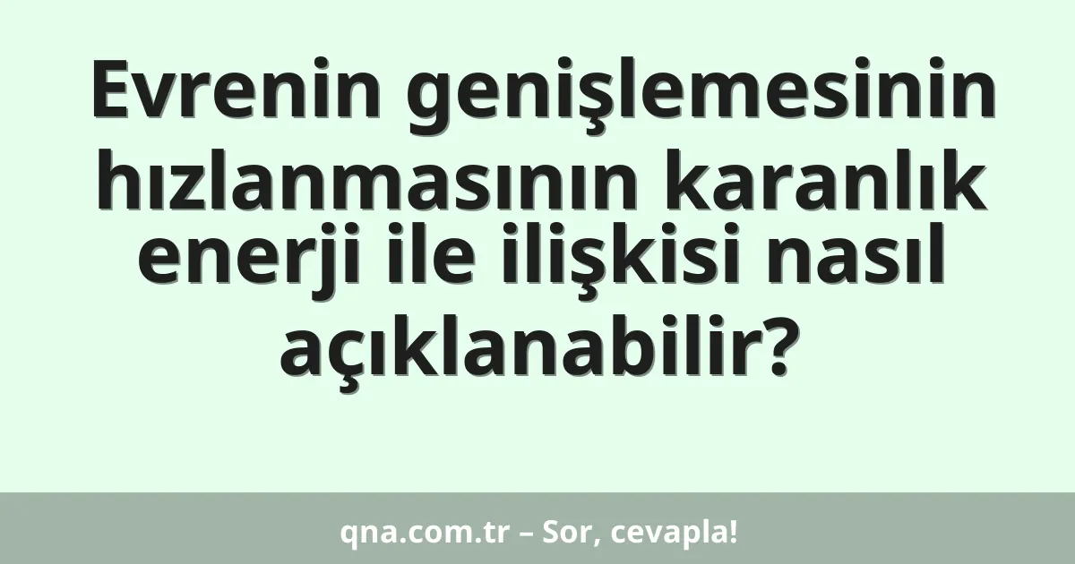 Evrenin genişlemesinin hızlanmasının karanlık enerji ile ilişkisi nasıl açıklanabilir?