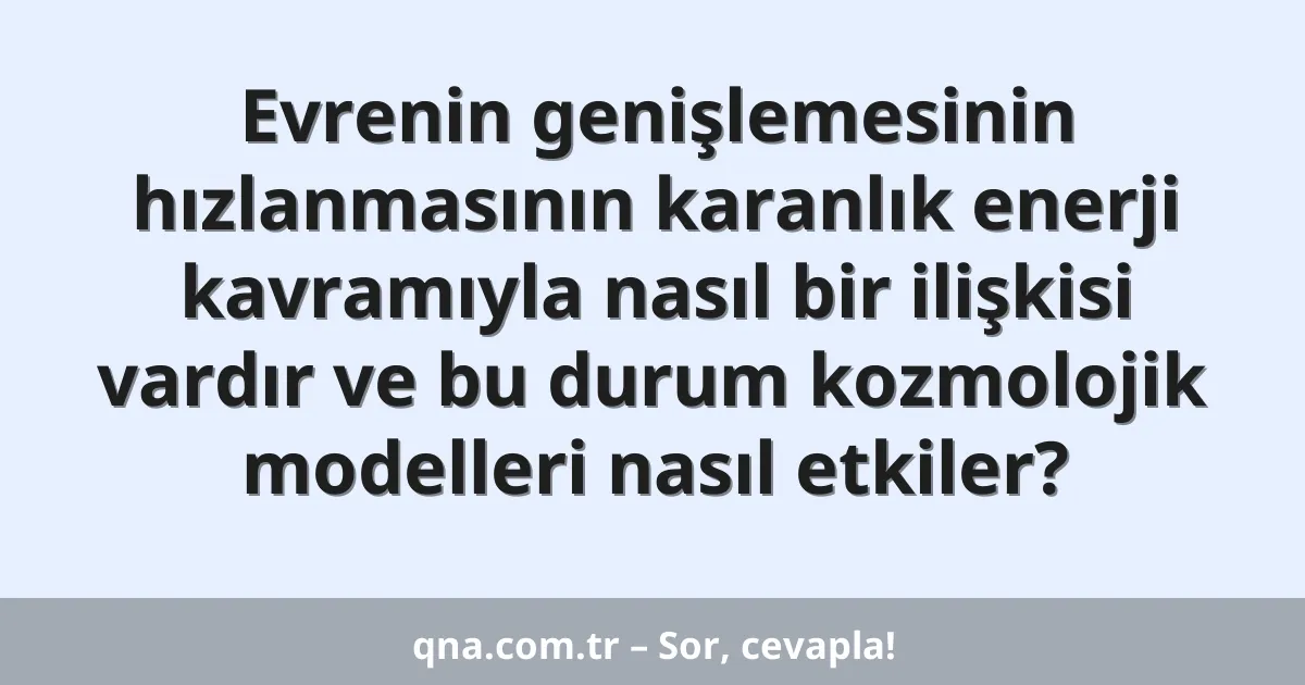 Evrenin genişlemesinin hızlanmasının karanlık enerji kavramıyla nasıl bir ilişkisi vardır ve bu durum kozmolojik modelleri nasıl etkiler?